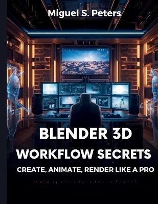 Blender 3D Workflow Secrets: Create, Animate, and Render Like a Pro - Miguel S Peters - cover