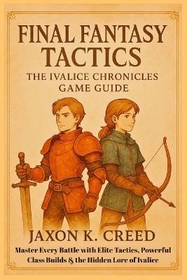 Final Fantasy Tactics - The Ivalice Chronicles Game Guide: Master Every Battle with Elite Tactics, Powerful Class Builds & the Hidden Lore of Ivalice - Jaxon K Creed - cover
