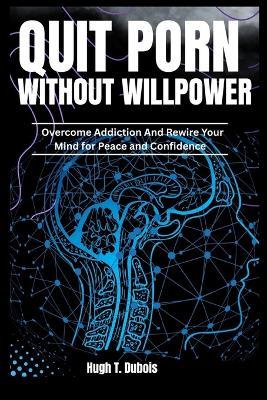 Quit Porn Without Willpower: Overcome Addiction And Rewire your Mind For Peace And Confidence - Hugh T DuBois - cover