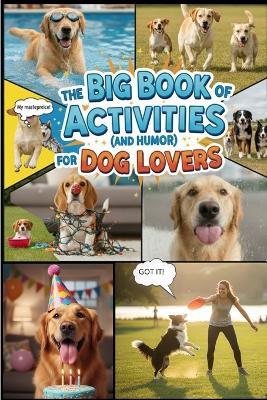 The Big Book of Activities ( and Humor) for Dog Lovers: 100+Games, Training Tricks, and Funny Stories to Keep Your Dog Happy and Your Heart Full - Anabella Ca M - cover