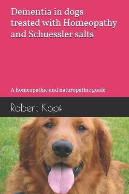 Dementia in dogs treated with Homeopathy and Schuessler salts: A homeopathic and naturopathic guide - Robert Kopf - cover