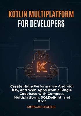 Kotlin Multiplatform for Developers: Create High-Performance Android, iOS, and Web Apps from a Single Codebase with Compose Multiplatform, SQLDelight, and Ktor - Morgan Higgins - cover