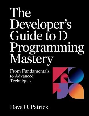 The Developer's Guide to D Programming Mastery: From Fundamentals to Advanced Techniques - Dave O Patrick - cover