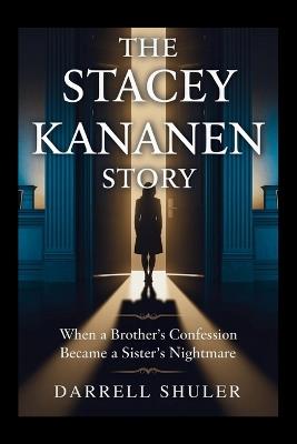 The Stacey Kananen Story: When a Brother's Confession Became a Sister's Nightmare - Darrell Shuler - cover