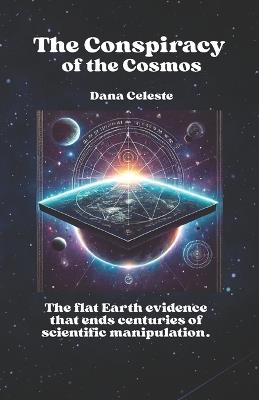 The Conspiracy of the Cosmos: The flat Earth evidence that ends centuries of scientific manipulation. - Dana Celeste - cover