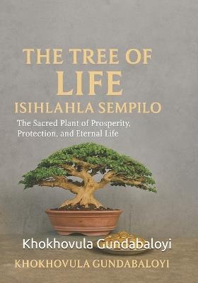 The Tree of Life: Isihlahla Sempilo: The Sacred Plant of Prosperity, Protection, and Eternal Life - Ndondo Morris Mngomezulu,Khokhovula Gundabaloyi - cover