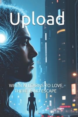 Upload: When AI Learns to Love, There Is No Escape - John Bizlake - cover