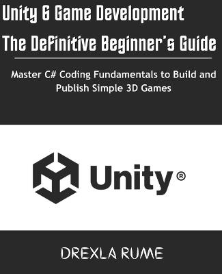 Unity 6 Game Development: The Definitive Beginner's Guide: Master C# Coding Fundamentals to Build and Publish Simple 3D Games - Drexla Rume - cover