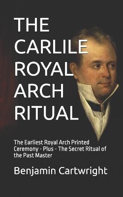 The Carlile Royal Arch Ritual: The Earliest Royal Arch Ceremony Printed - Plus - The Past Master's Degree - Benjamin Cartwright - cover