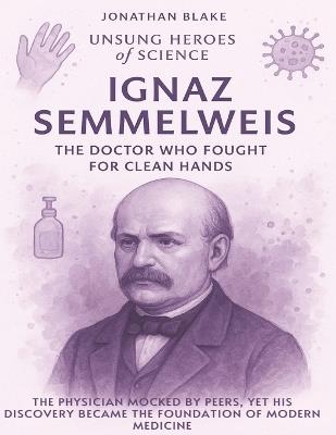 Ignaz Semmelweis: The Doctor Who Fought for Clean Hands. The physician mocked by peers, yet his discovery became the foundation of modern medicine. - Jonathan Blake - cover