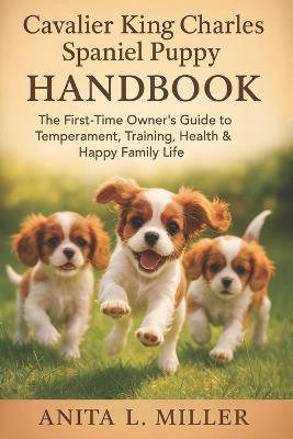 Cavalier King Charles Spaniel Puppy Handbook: The First-Time Owner's Guide to Temperament, Training, Health & Happy Family Life - Anita L Miller - cover