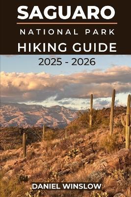Saguaro National Parks Hiking Guide 2025 - 2026: Discover Towering Cactus Forests, Desert Trails, and Breathtaking Vistas in Arizona's Sonoran Wilderness - Daniel Winslow - cover