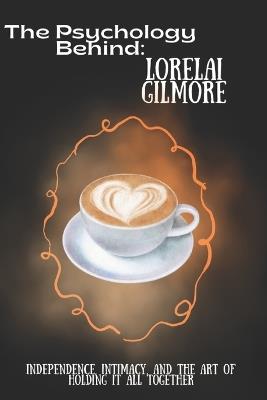 The Psychology Behind Lorelai Gilmore: Independence, Intimacy, and the Art of Holding It All Together - Emma Spencer - cover