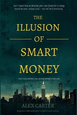 The Illusion of Smart Money: Why Following the Crowd Doesn't Pay Off - Alex Carter - cover