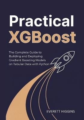 Practical XGBoost: The Complete Guide to Building and Deploying Gradient Boosting Models on Tabular Data with Python - Everett Higgins - cover