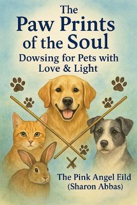 The Paw Prints of the Soul Dowsing for Pets with Love & Light by The Pink Angel Eild (Sharon Abbas) - The Pink Angel Eild Sharon Abbas,Sharon Abbas - cover