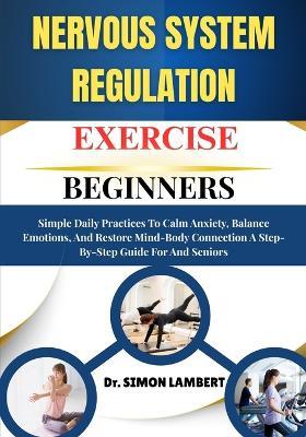 Nervous System Regulation Exercise For Beginners: Simple Daily Practices To Calm Anxiety, Balance Emotions, And Restore Mind-Body Connection A Step-By-Step Guide For And Seniors - Simon Lambert - cover