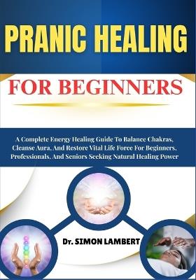 Pranic Healing For Beginners: A Complete Energy Healing Guide To Balance Chakras, Cleanse Aura, And Restore Vital Life Force For Beginners, Professionals, And Seniors Seeking Natural Healing Power - Simon Lambert - cover