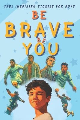 Be Brave Be You: Inspiring Stories for Boys Who Changed the World - Aaron Wells - cover