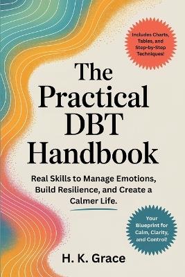 The Practical DBT Handbook: Real Skills to Manage Emotions, Build Resilience, and Create a Calmer Life. - H K Grace - cover