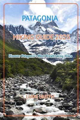 Patagonia Hiking Guide 2025: Discover Patagonia's Most Breathtaking Hikes - Liam Smith - cover