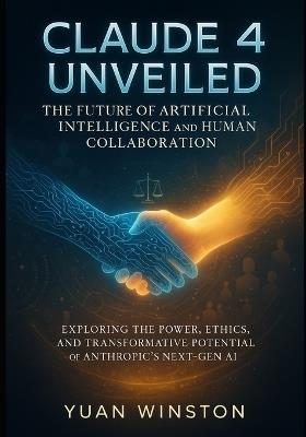Claude 4 Unveiled The Future of Artificial Intelligence and Human Collaboration: Exploring the Power, Ethics, and Transformative Potential of Anthropic's Next-Gen AI - Yuan Winston - cover