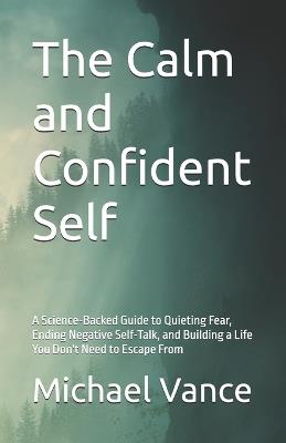 The Calm and Confident Self: A Science-Backed Guide to Quieting Fear, Ending Negative Self-Talk, and Building a Life You Don't Need to Escape From - Michael Vance - cover