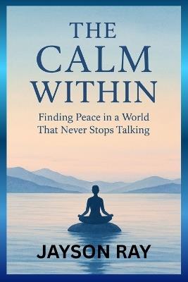The Calm Within: Finding Peace in a World That Never Stops Talking - Jayson Ray - cover