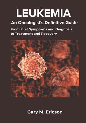 Leukemia: An Oncologist's Definitive Guide: From First Symptoms and Diagnosis to Treatment and Recovery - Gary M Ericson - cover