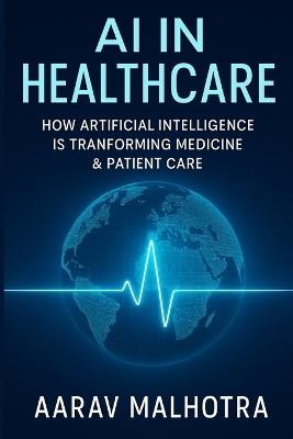 AI in Healthcare: How Artificial Intelligence Is Transforming Medicine & Patient Care - Aarav Malhotra - cover