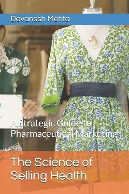 The Science of Selling Health: A Strategic Guide to Pharmaceutical Marketing - Devanssh Mehta - cover