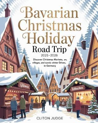Bavarian Christmas Holiday Road Trip 2025-2026: Discover Christmas Markets, Snowy Villages, and Scenic Winter Drives in Germany - Cliton Judge - cover