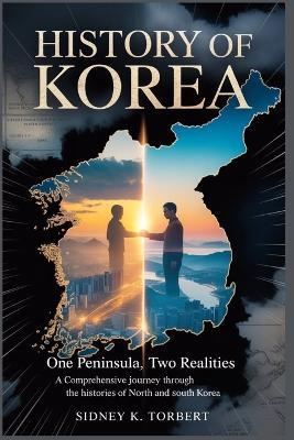 History of Korea: One Peninsula, Two Realities: A Comprehensive Journey Through the Histories of North and South Korea - Sidney K Torbert - cover
