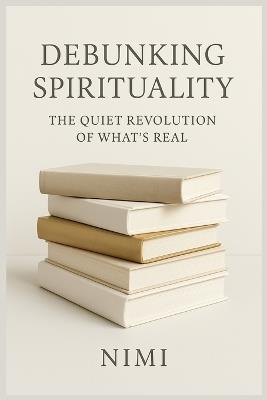 Debunking Spirituality: The Quiet Revolution of What's Real - Nimi Morya - cover