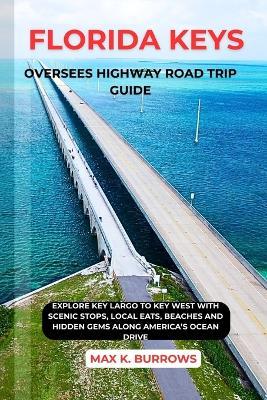 Florida Keys Oversees Highway Road Trip Guide: Explore Key Largo to Key West with Scenic Stops, Local Eats, Beaches and Hidden Gems Along America's Ocean Drive - Max K Burrows - cover
