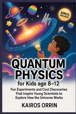 Quantum Physics for kids age 8-12: Fun Experiments and Cool Discoveries That Inspire Young Scientists to Explore How the Universe Works - Kairos Orrin - cover