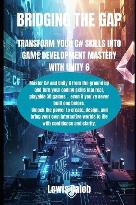 Bridging the Gap: Transform Your C# Skills Into Game Development Mastery with Unity 6 - Lewis Caleb - cover