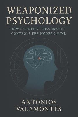 Weaponized Psychology: How Cognitive Dissonance Controls the Modern Mind - Antonios Valamontes - cover