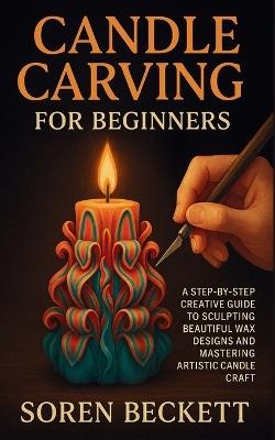 Candle Carving for Beginners: A Step-by-Step Creative Guide to Sculpting Beautiful Wax Designs and Mastering Artistic Candle Craft - Soren Beckett - cover