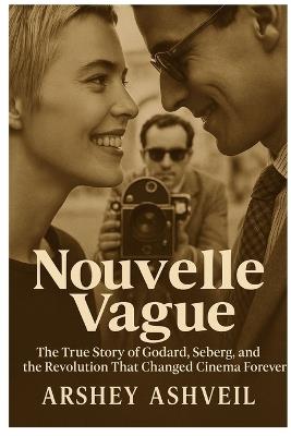 Nouvelle Vague: The True Story of Godard, Seberg, and the Revolution That Changed Cinema Forever - Arshey Ashveil - cover