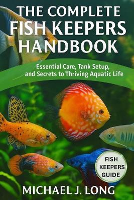 The Complete Fish Keepers Handbook: Essential Care, Tank Setup, and Secrets to Thriving Aquatic Life - Michael J Long - cover