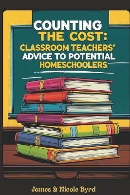 Counting the Cost: Classroom Teachers' Advice to Potential Homeschoolers - James And Nicole Byrd - cover
