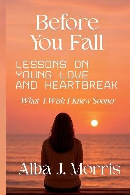Before You Fall: Lessons on Young Love And Heartbreak - What I Wish I Knew Sooner - Alba J Morris - cover