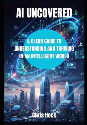 AI Uncovered: A Clear Guide to Understanding and Thriving in an Intelligent World - Chris Hock - cover