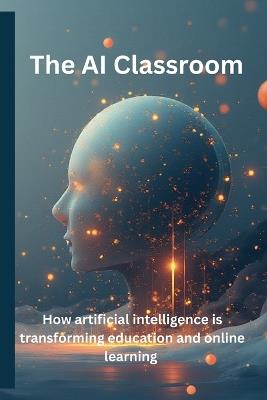 The AI Classroom: How Artificial Intelligence Is Transforming Education and Online Learning: How Teachers, Entrepreneurs, and Innovators Can Harness the Power of AI for Smarter Learning - Alexandr Solotchi - cover