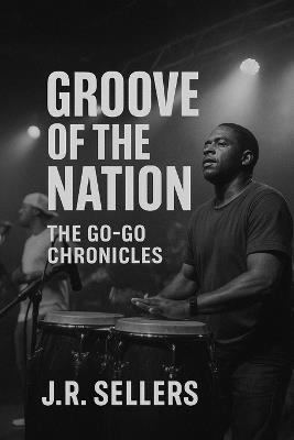 Groove of the Nation: Go Go Chronicles - J R Sellers - cover
