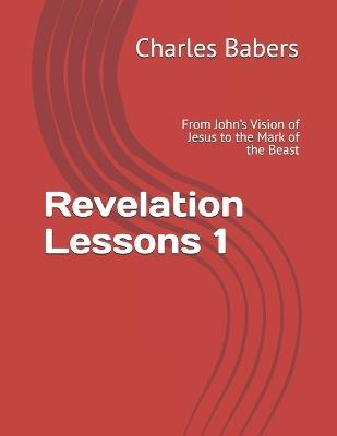Revelation Lessons 1: From John's Vision of Jesus to the Mark of the Beast - Charles Babers - cover