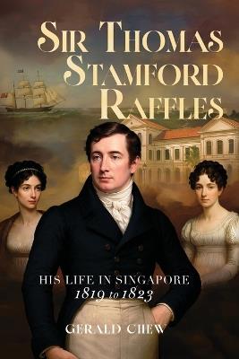 Sir Thomas Stamford Raffles: His Life in Singapore - 1819 to 1823 - Gerald Chew - cover