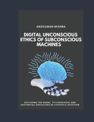 Digital Unconscious Ethics of Subconscious Machines - Anshuman Mishra - cover