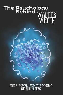 The Psychology Behind Walter White: Pride, Power, and the Making of Heisenberg - Emma Spencer - cover